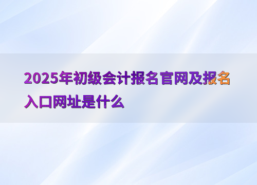 2025年会计初级考试报名时间是什么时候